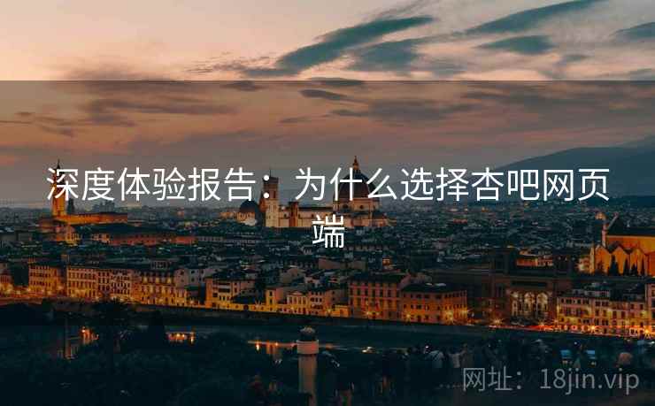 深度体验报告：为什么选择杏吧网页端