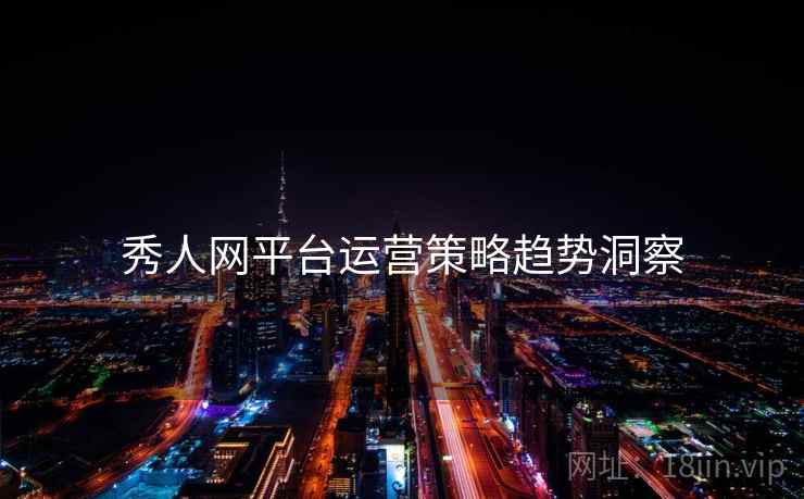 秀人网平台运营策略趋势洞察