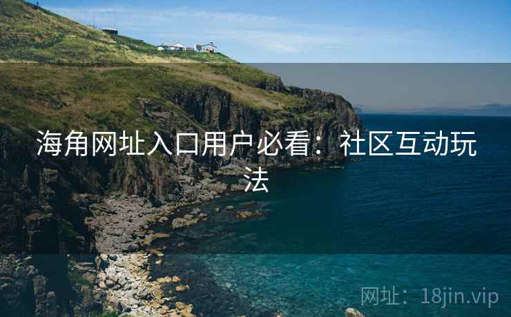 海角网址入口用户必看:社区互动玩法
