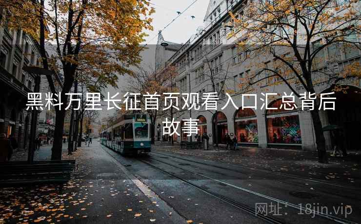 黑料万里长征首页观看入口汇总背后故事