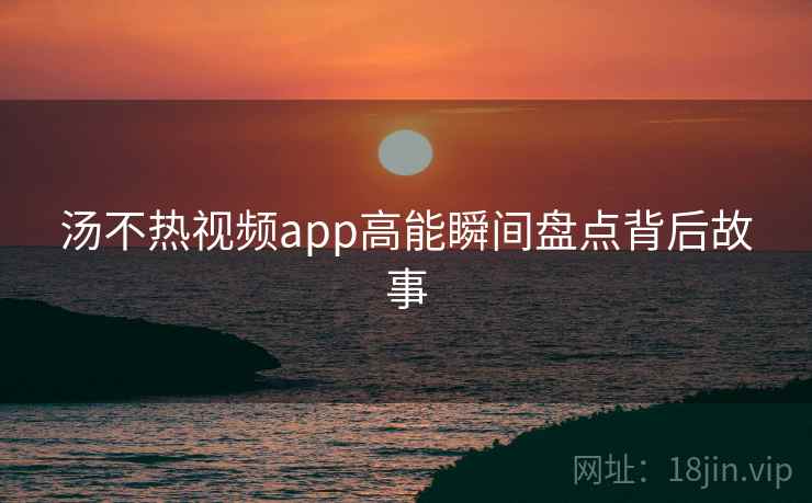 汤不热视频app高能瞬间盘点背后故事