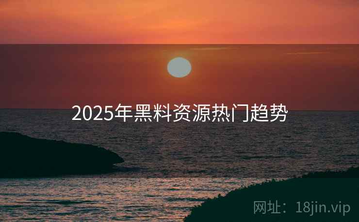 2025年黑料资源热门趋势