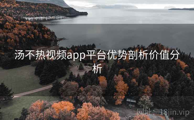 汤不热视频app平台优势剖析价值分析