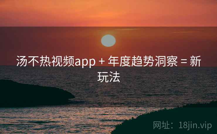 汤不热视频app + 年度趋势洞察 = 新玩法