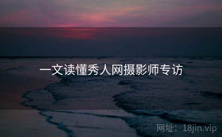 一文读懂秀人网摄影师专访