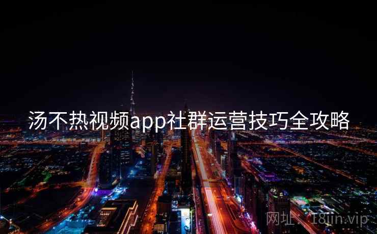 汤不热视频app社群运营技巧全攻略
