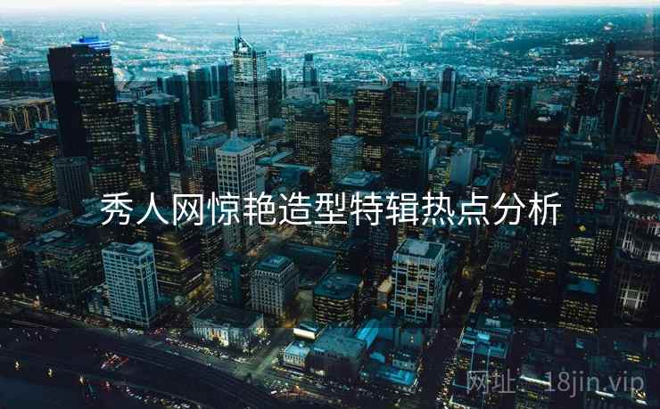 秀人网惊艳造型特辑热点分析