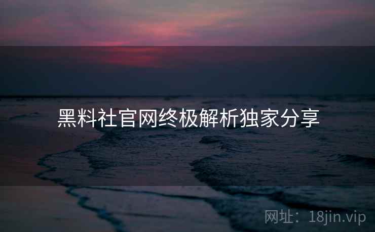 黑料社官网终极解析独家分享