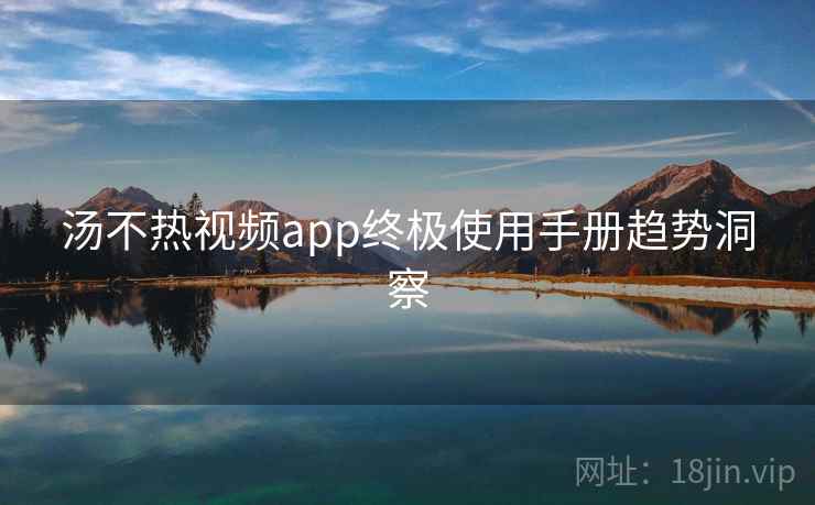汤不热视频app终极使用手册趋势洞察