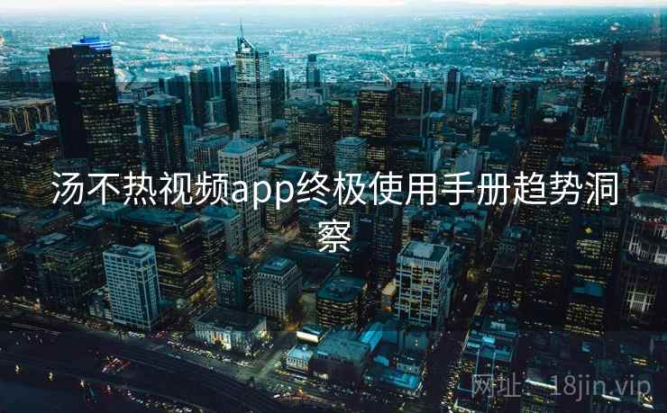 汤不热视频app终极使用手册趋势洞察