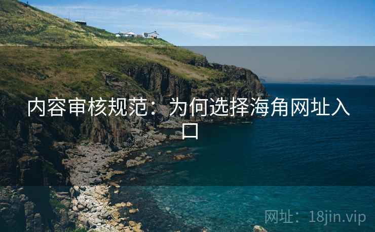 内容审核规范：为何选择海角网址入口