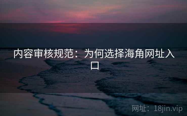 内容审核规范:为何选择海角网址入口
