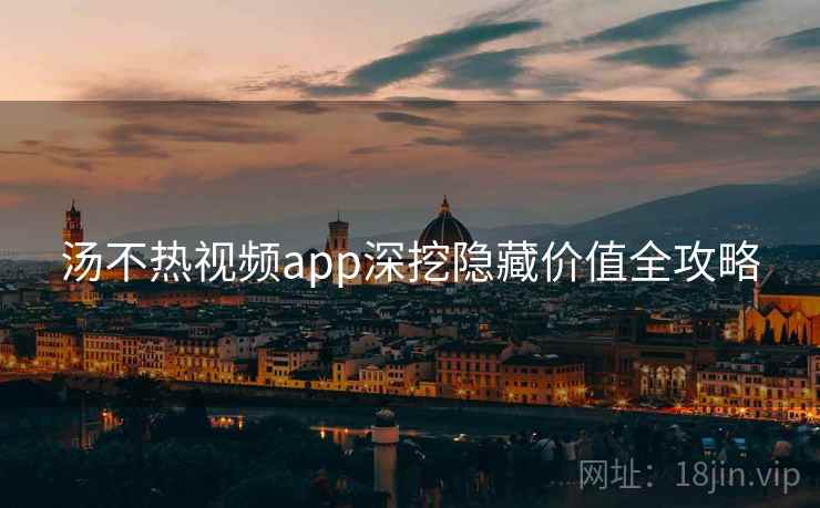 汤不热视频app深挖隐藏价值全攻略