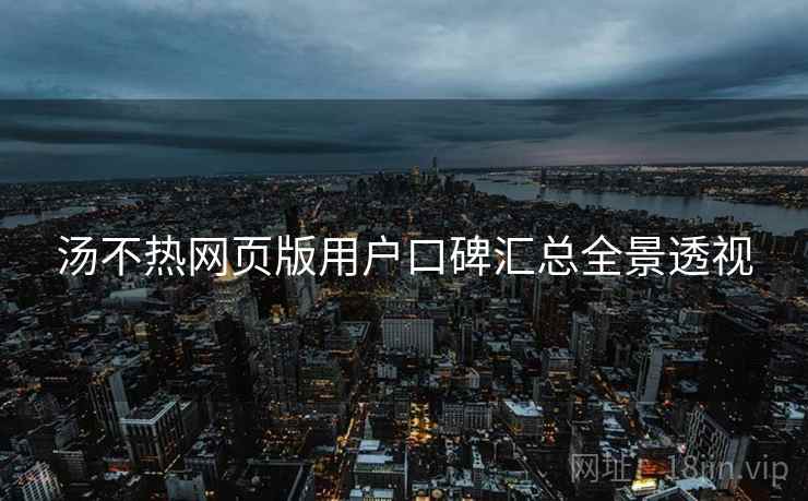 汤不热网页版用户口碑汇总全景透视