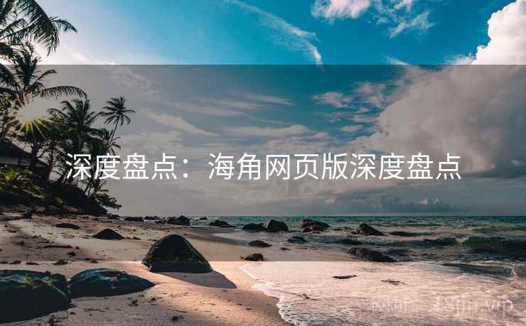 深度盘点:海角网页版深度盘点