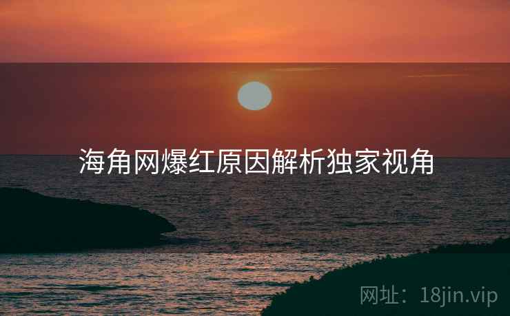 详细阅读:海角网爆红原因解析独家视角 海角网爆红原因解析独家视角