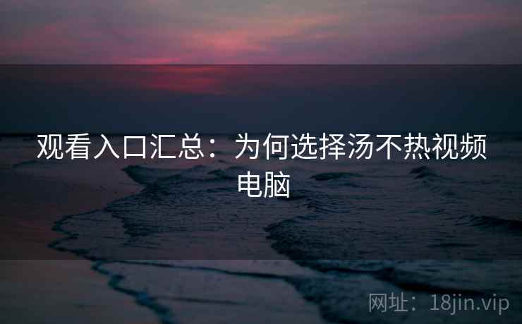 详细阅读:观看入口汇总:为何选择汤不热视频电脑 观看入口汇总:为何选择汤不热视频电脑